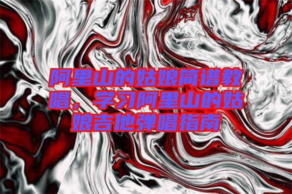 阿里山的姑娘簡譜教唱，學(xué)習(xí)阿里山的姑娘吉他彈唱指南
