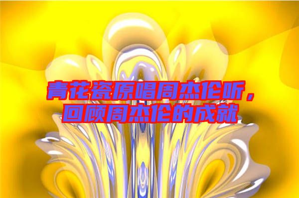 青花瓷原唱周杰倫聽，回顧周杰倫的成就