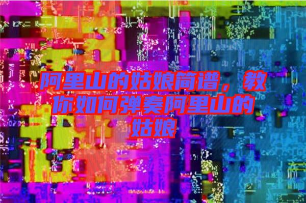 阿里山的姑娘簡譜，教你如何彈奏阿里山的姑娘
