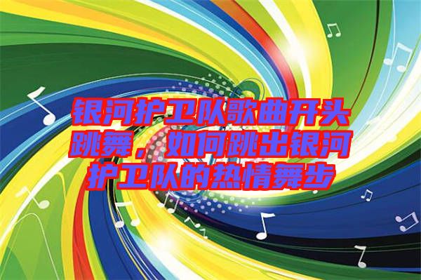 銀河護(hù)衛(wèi)隊(duì)歌曲開頭跳舞，如何跳出銀河護(hù)衛(wèi)隊(duì)的熱情舞步