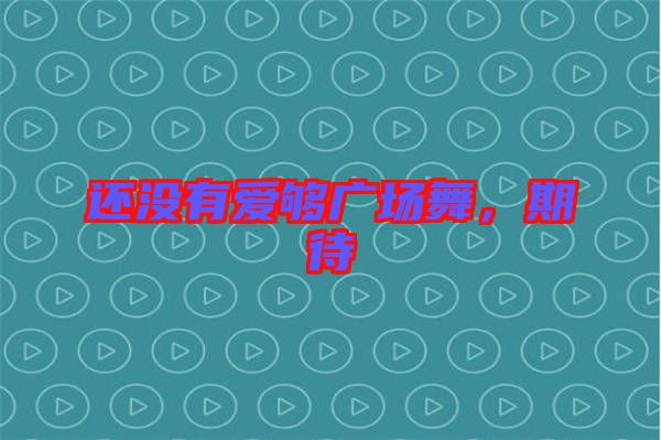 還沒有愛夠廣場(chǎng)舞，期待