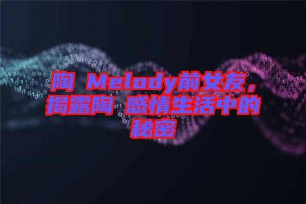 陶喆Melody前女友，揭露陶喆感情生活中的秘密
