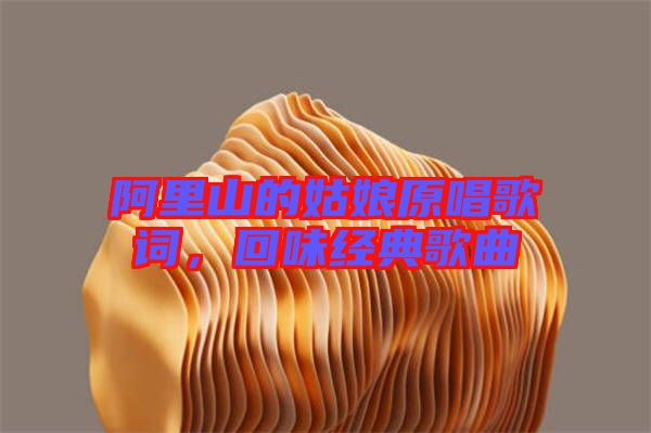 阿里山的姑娘原唱歌詞，回味經(jīng)典歌曲
