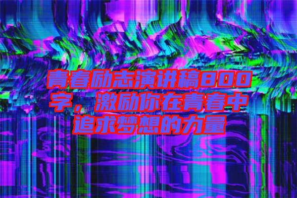 青春勵(lì)志演講稿800字，激勵(lì)你在青春中追求夢(mèng)想的力量