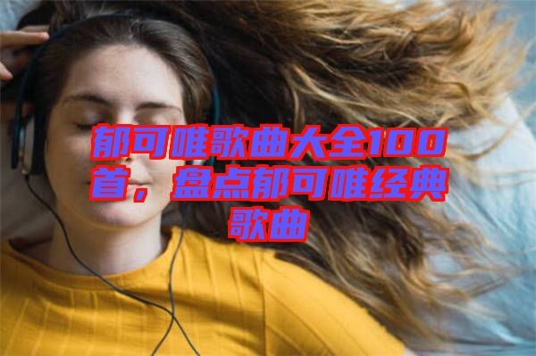 郁可唯歌曲大全100首，盤(pán)點(diǎn)郁可唯經(jīng)典歌曲