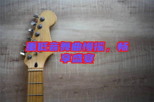 重低音舞曲慢搖，暢享盛宴