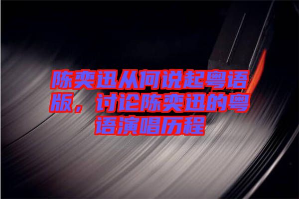 陳奕迅從何說起粵語版，討論陳奕迅的粵語演唱?dú)v程