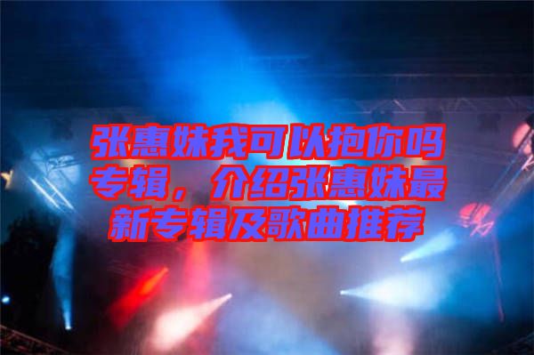 張惠妹我可以抱你嗎專輯，介紹張惠妹最新專輯及歌曲推薦
