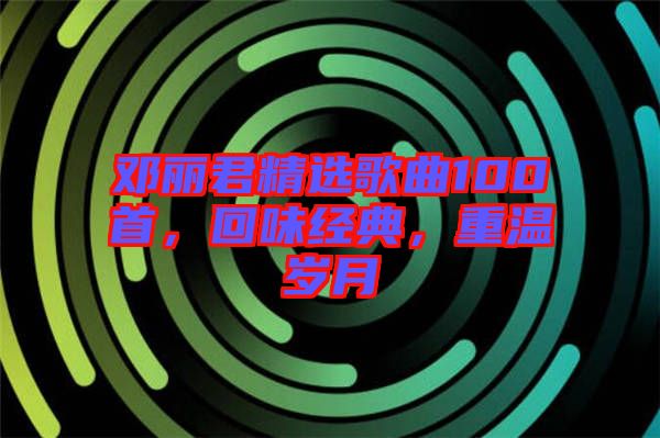 鄧麗君精選歌曲100首，回味經(jīng)典，重溫歲月