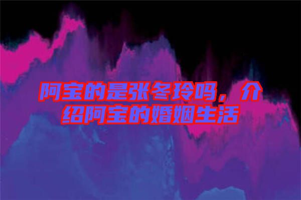 阿寶的是張冬玲嗎，介紹阿寶的婚姻生活
