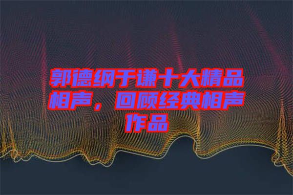郭德綱于謙十大精品相聲，回顧經(jīng)典相聲作品