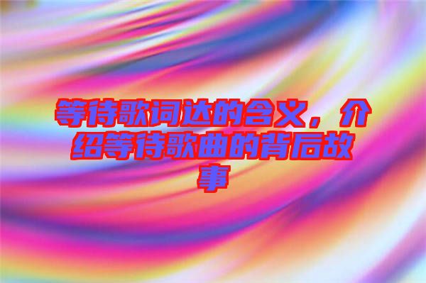 等待歌詞達(dá)的含義，介紹等待歌曲的背后故事