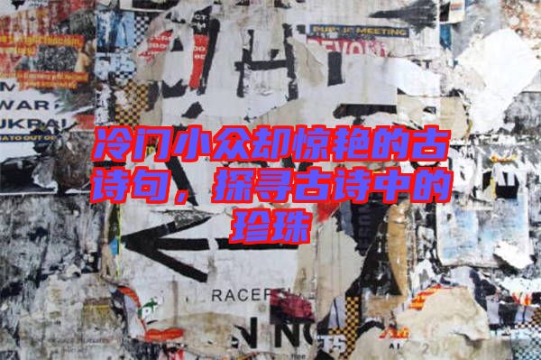 冷門小眾卻驚艷的古詩句，探尋古詩中的珍珠