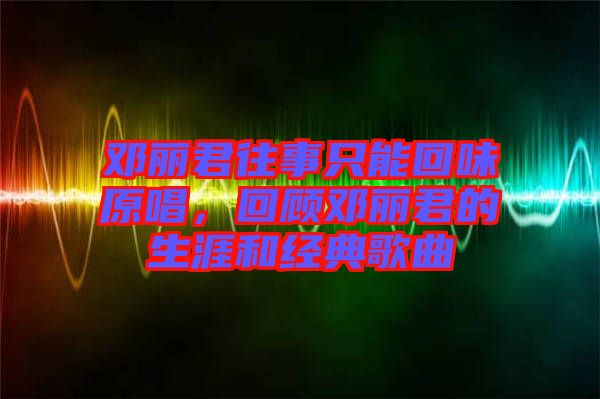 鄧麗君往事只能回味原唱，回顧?quán)圎惥纳暮徒?jīng)典歌曲