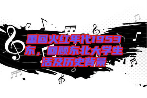 重回火紅年代1953東，回顧東北大學(xué)生活及歷史背景