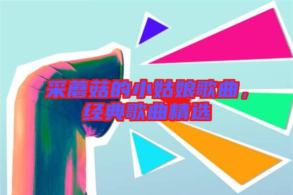 采蘑菇的小姑娘歌曲，經(jīng)典歌曲精選