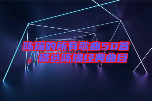 陳瑞的所有歌曲50首，精選陳瑞經(jīng)典曲目