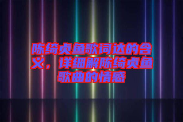 陳綺貞魚歌詞達(dá)的含義，詳細(xì)解陳綺貞魚歌曲的情感