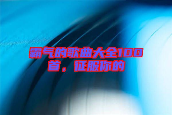霸氣的歌曲大全100首，征服你的
