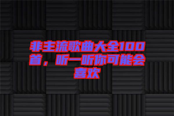 非主流歌曲大全100首，聽(tīng)一聽(tīng)你可能會(huì)喜歡