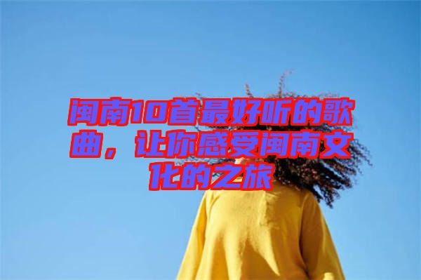 閩南10首最好聽的歌曲，讓你感受閩南文化的之旅