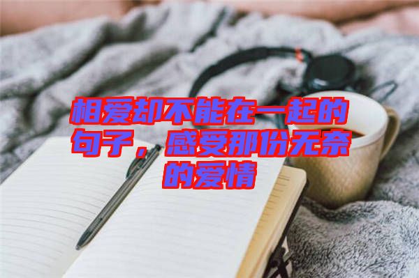 相愛卻不能在一起的句子，感受那份無奈的愛情