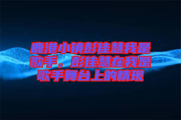 鹿港小鎮(zhèn)彭佳慧我是歌手，彭佳慧在我是歌手舞臺上的精現(xiàn)