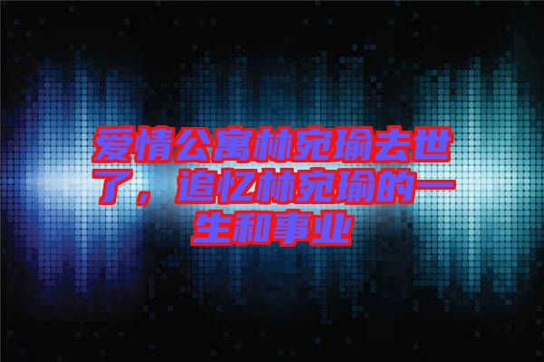 愛情公寓林宛瑜去世了，追憶林宛瑜的一生和事業(yè)