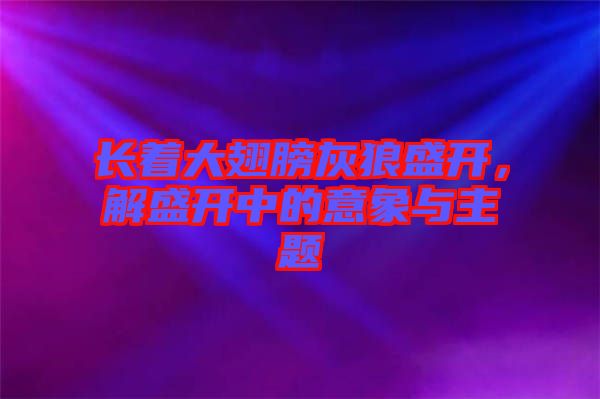 長(zhǎng)著大翅膀灰狼盛開，解盛開中的意象與主題