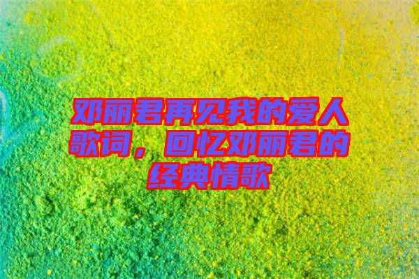 鄧麗君再見我的愛人歌詞，回憶鄧麗君的經(jīng)典情歌