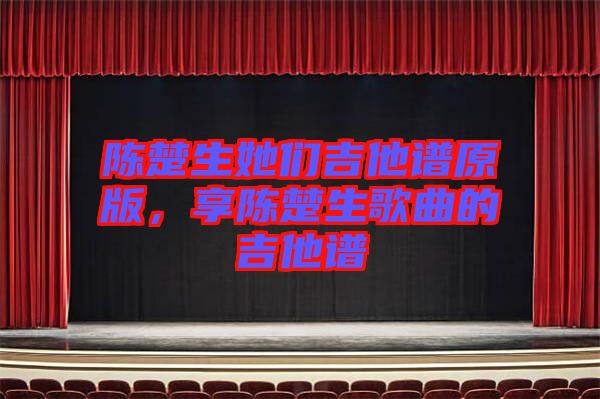 陳楚生她們吉他譜原版，享陳楚生歌曲的吉他譜