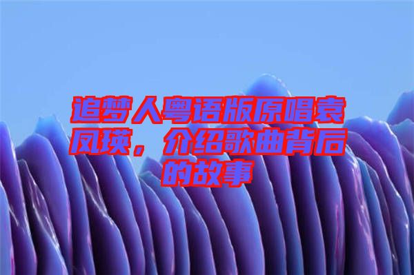 追夢人粵語版原唱袁鳳瑛，介紹歌曲背后的故事
