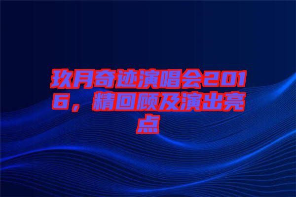 玖月奇跡演唱會(huì)2016，精回顧及演出亮點(diǎn)