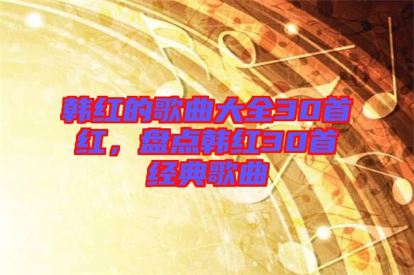 韓紅的歌曲大全30首紅，盤(pán)點(diǎn)韓紅30首經(jīng)典歌曲