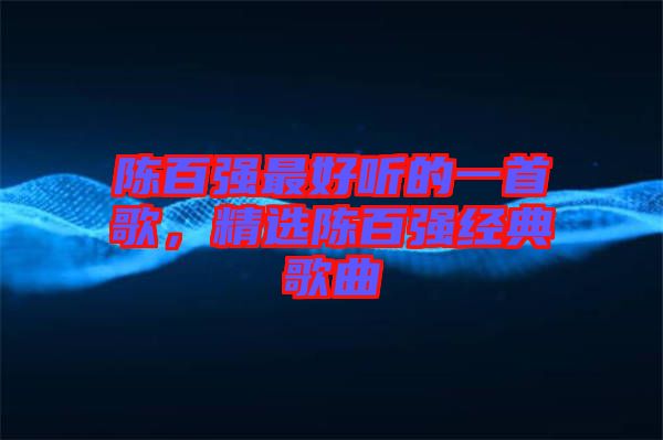 陳百強(qiáng)最好聽的一首歌，精選陳百強(qiáng)經(jīng)典歌曲