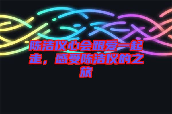 陳潔儀心會跟愛一起走，感受陳潔儀的之旅