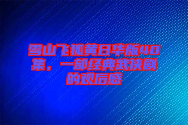 雪山飛狐黃日華版40集，一部經(jīng)典武俠劇的觀后感