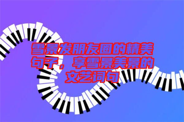 雪景發(fā)朋友圈的精美句子，享雪景美景的文藝詞句