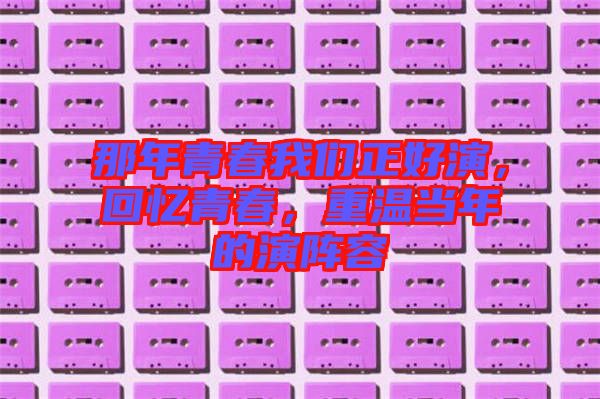 那年青春我們正好演，回憶青春，重溫當(dāng)年的演陣容