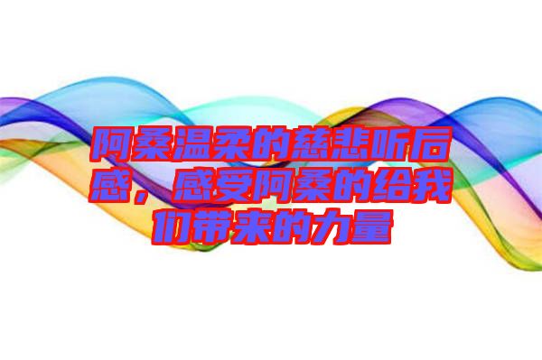 阿桑溫柔的慈悲聽后感，感受阿桑的給我們帶來的力量