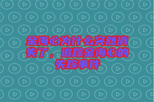 金海心為什么突然消失了，追蹤金海心的失蹤事件