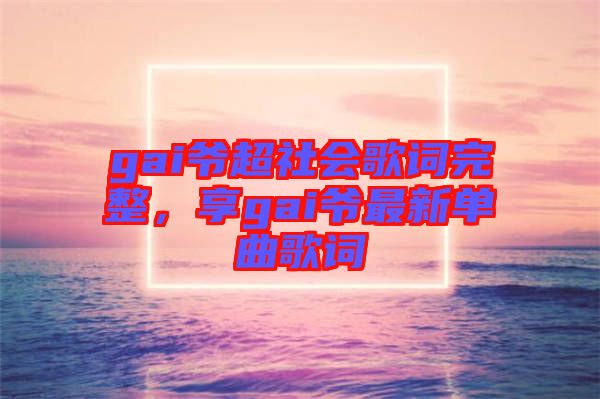 gai爺超社會歌詞完整，享gai爺最新單曲歌詞