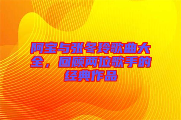 阿寶與張冬玲歌曲大全，回顧兩位歌手的經(jīng)典作品