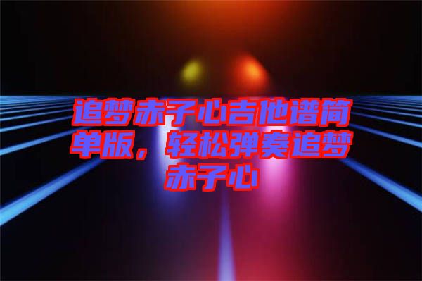 追夢赤子心吉他譜簡單版，輕松彈奏追夢赤子心