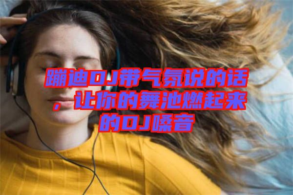 蹦迪DJ帶氣氛說的話，讓你的舞池燃起來的DJ嗓音
