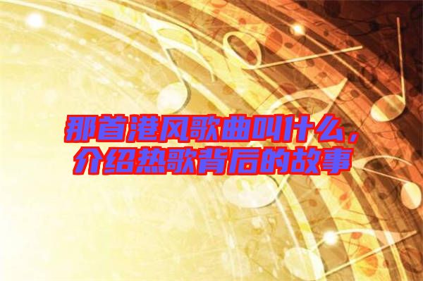 那首港風(fēng)歌曲叫什么，介紹熱歌背后的故事