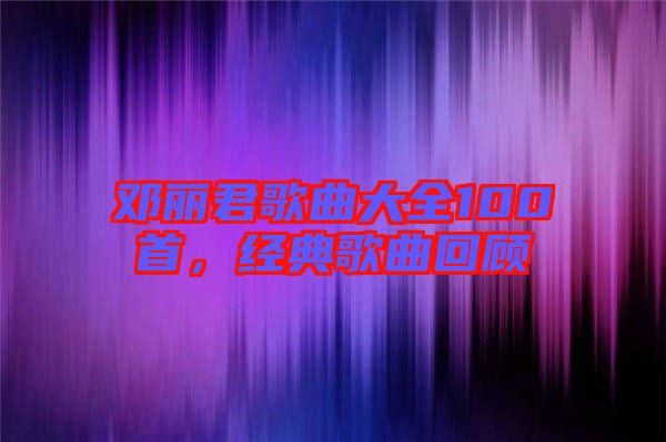 鄧麗君歌曲大全100首，經(jīng)典歌曲回顧