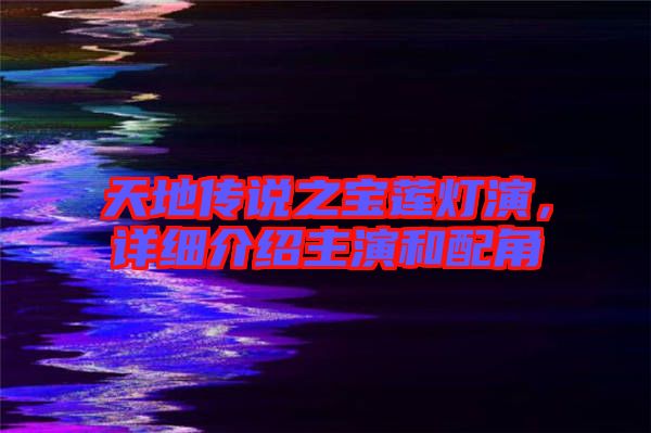 天地傳說之寶蓮燈演，詳細介紹主演和配角