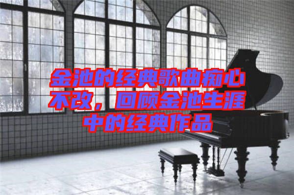 金池的經(jīng)典歌曲癡心不改，回顧金池生涯中的經(jīng)典作品