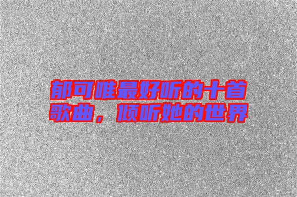 郁可唯最好聽的十首歌曲，傾聽她的世界